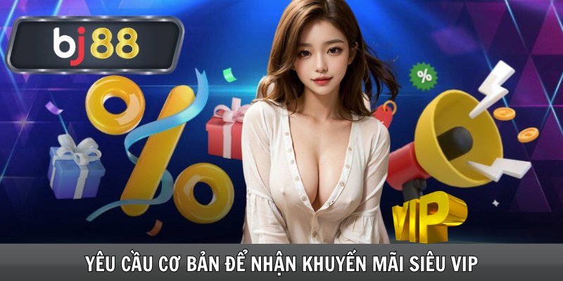 Yêu cầu cơ bản để nhận khuyến mãi siêu VIP